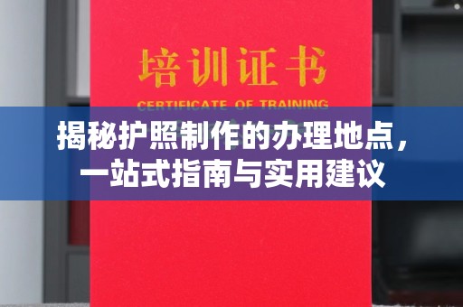 海林揭秘护照制作的办理地点，一站式指南与实用建议