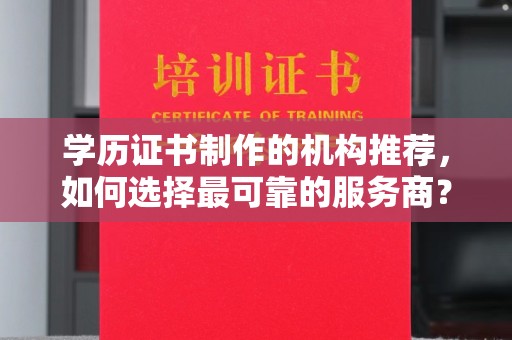 海林学历证书制作的机构推荐，如何选择最可靠的服务商？
